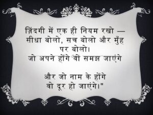 ज़िंदगी में एक ही नियम रखो — सीधा बोलो, सच बोलो और मुँह पर बोलो। जो अपने होंगे वो समझ जाएंगे और जो नाम के होंगे वो दूर हो जाएंगे।" Keep only one rule in life - Speak straight, speak the truth and speak it face to face. Those who are your own will understand And those who are just in name Will go away." Open in Google Translate